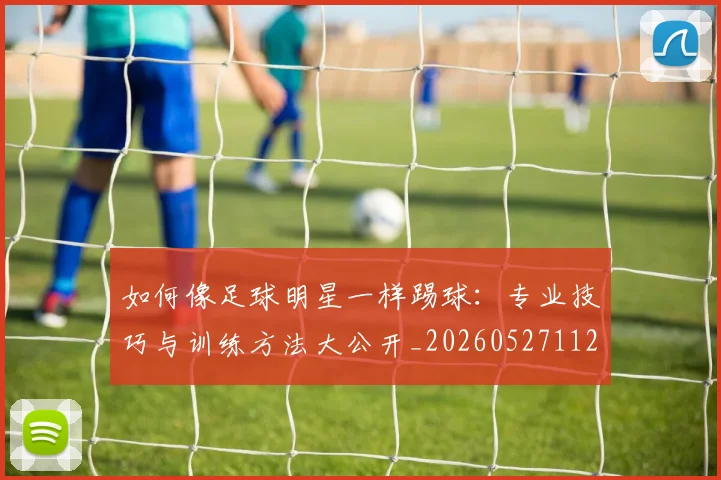 如何像足球明星一样踢球:专业技巧与训练方法大公开_20260527112054