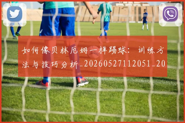 如何像贝林厄姆一样踢球:训练方法与技巧分析_20260527112051_20260609132619