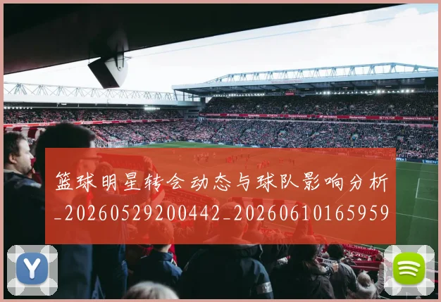 篮球明星转会动态与球队影响分析_20260529200442_20260610165959