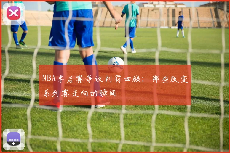 NBA季后赛争议判罚回顾：那些改变系列赛走向的瞬间