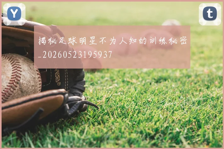 揭秘足球明星不为人知的训练秘密_20260523195937