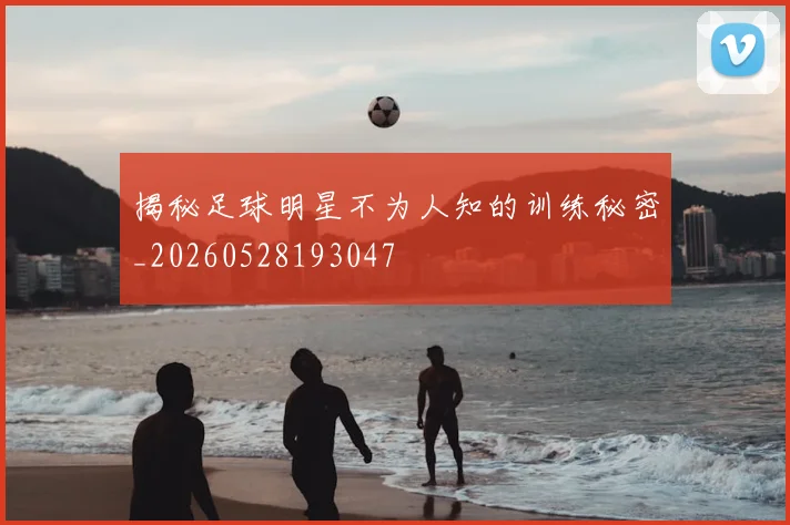 揭秘足球明星不为人知的训练秘密_20260528193047