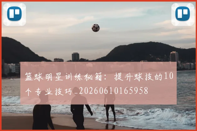 篮球明星训练秘籍：提升球技的10个专业技巧_20260610165958