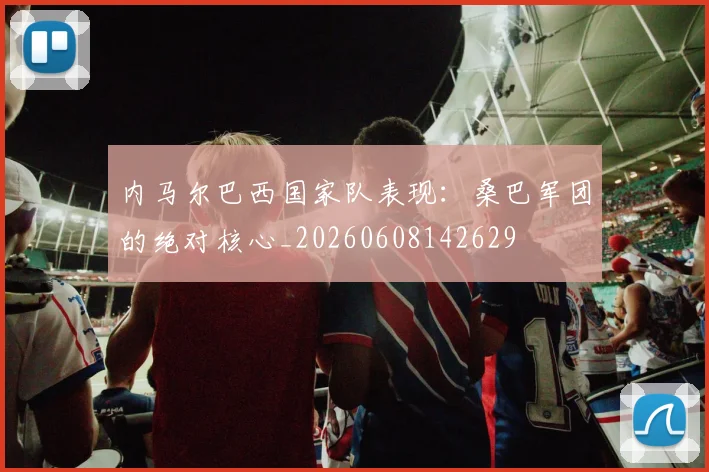 内马尔巴西国家队表现:桑巴军团的绝对核心_20260608142629