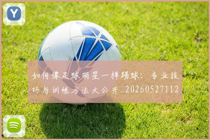 如何像足球明星一样踢球:专业技巧与训练方法大公开_20260527112054