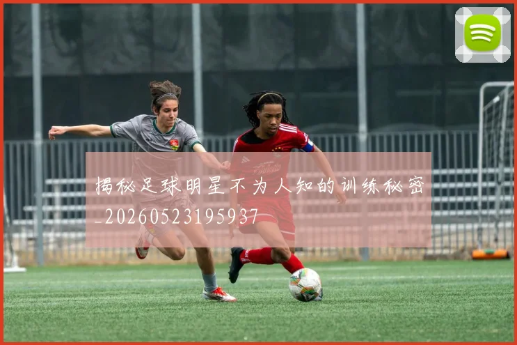 揭秘足球明星不为人知的训练秘密_20260523195937