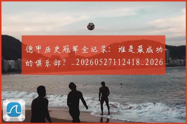德甲历史冠军全记录:谁是最成功的俱乐部?_20260527112418_20260609190958