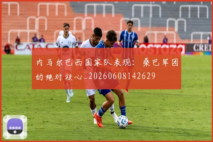 内马尔巴西国家队表现:桑巴军团的绝对核心_20260608142629