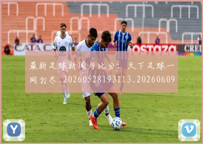 最新足球新闻与比分：天下足球一网打尽_20260528193113_20260609205217