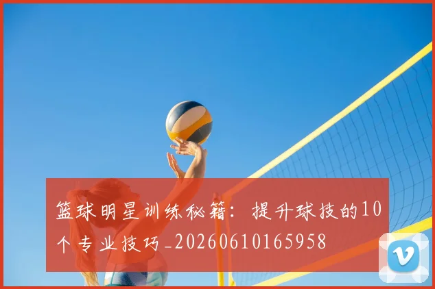 篮球明星训练秘籍：提升球技的10个专业技巧_20260610165958